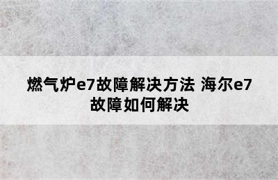 燃气炉e7故障解决方法 海尔e7故障如何解决